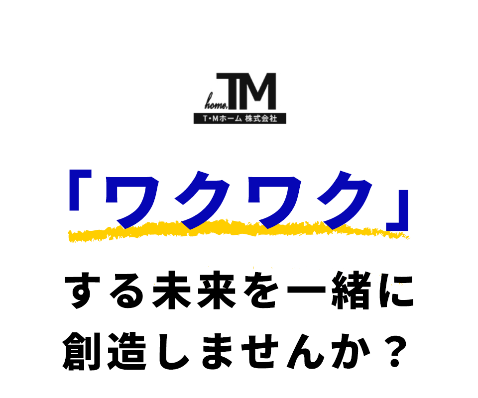 T・Mホーム株式会社　「ワクワク」する未来を一緒に
				創造しませんか？