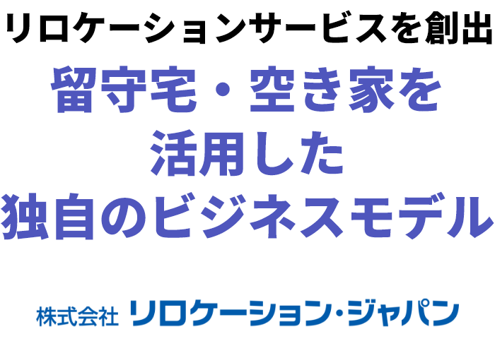 株式会社リロケーション・ジャパン　リロケーションサービスを創出留守宅・空き家を
					活用した
					独自のビジネスモデル