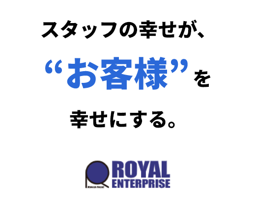 株式会社ロイヤルエンタープライズ　スタッフの幸せが、お客様を幸せにする