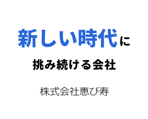 株式会社恵び寿 新しい時代に挑み続ける会社